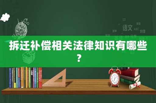 拆遷補(bǔ)償相關(guān)法律知識(shí)有哪些？