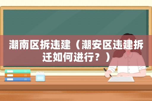 潮南區(qū)拆違建（潮安區(qū)違建拆遷如何進行？）
