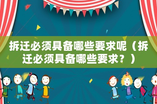 拆遷必須具備哪些要求呢（拆遷必須具備哪些要求？）