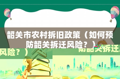 韶關(guān)市農(nóng)村拆舊政策（如何預防韶關(guān)拆遷風險？）