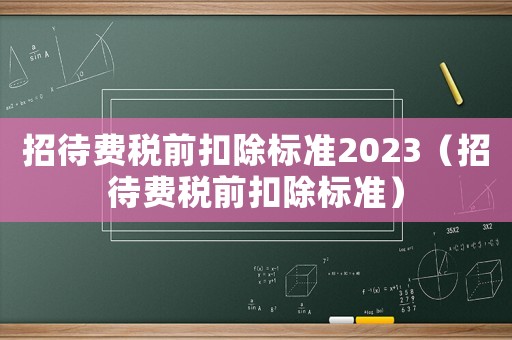招待費(fèi)稅前扣除標(biāo)準(zhǔn)2023（招待費(fèi)稅前扣除標(biāo)準(zhǔn)）
