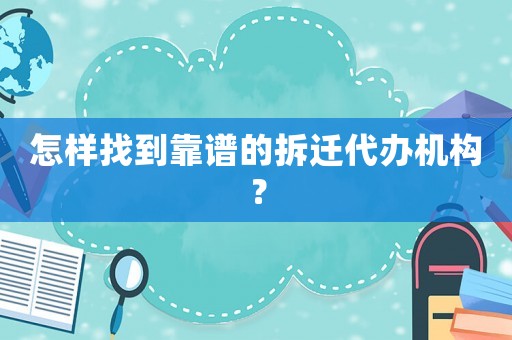 怎樣找到靠譜的拆遷代辦機(jī)構(gòu)？