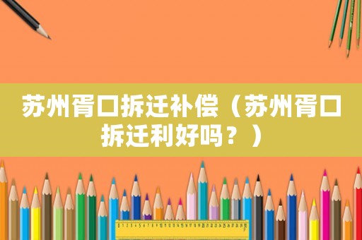 蘇州胥口拆遷補償（蘇州胥口拆遷利好嗎？）