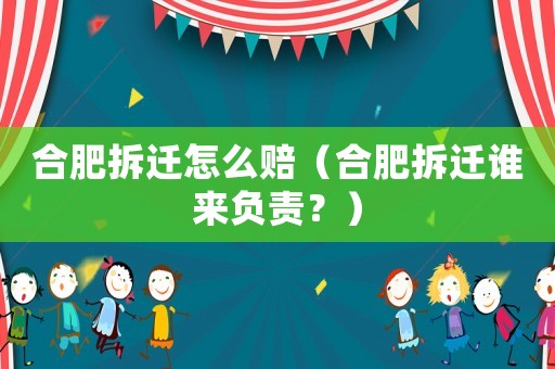 合肥拆遷怎么賠（合肥拆遷誰來負責(zé)？）