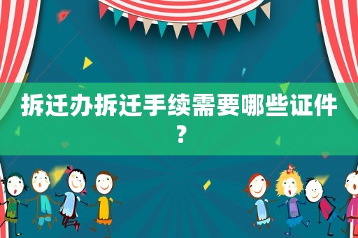 拆遷辦拆遷手續(xù)需要哪些證件？