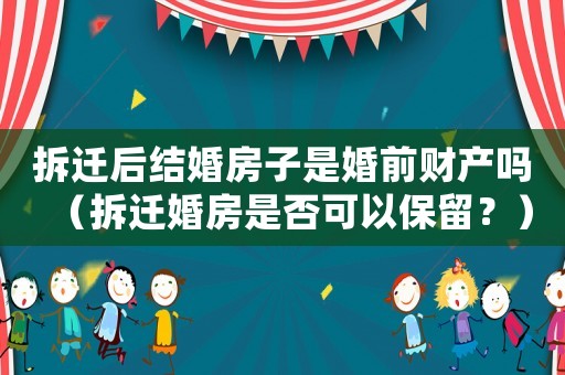 拆遷后結婚房子是婚前財產(chǎn)嗎（拆遷婚房是否可以保留？）