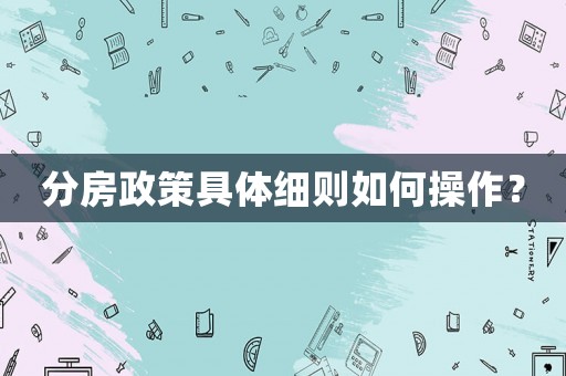 分房政策具體細則如何操作？