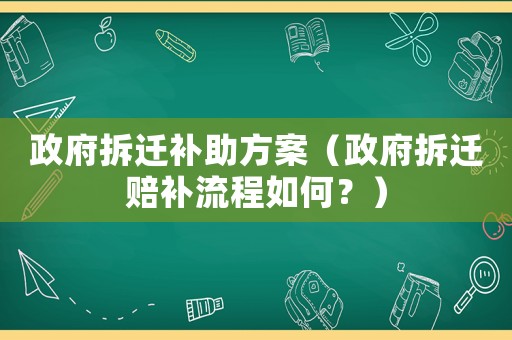 政府拆遷補(bǔ)助方案（政府拆遷賠補(bǔ)流程如何？）
