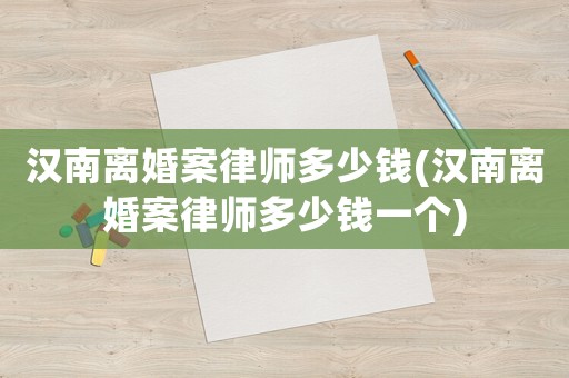 漢南離婚案律師多少錢(漢南離婚案律師多少錢一個(gè))