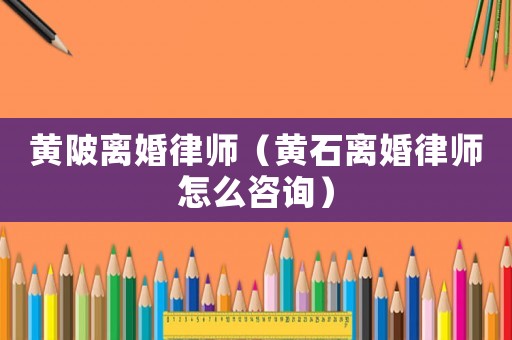 黃陂離婚律師（黃石離婚律師怎么咨詢）