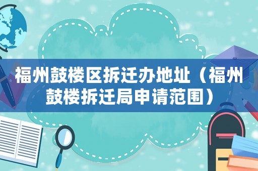 福州鼓樓區(qū)拆遷辦地址（福州鼓樓拆遷局申請(qǐng)范圍）