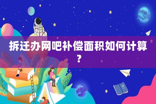 拆遷辦網(wǎng)吧補(bǔ)償面積如何計(jì)算？