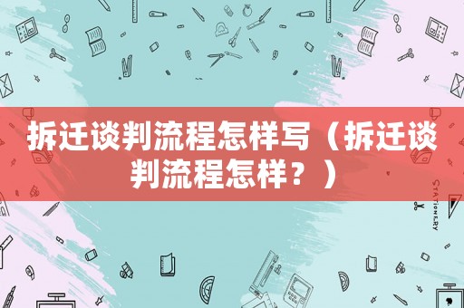 拆遷談判流程怎樣寫（拆遷談判流程怎樣？）