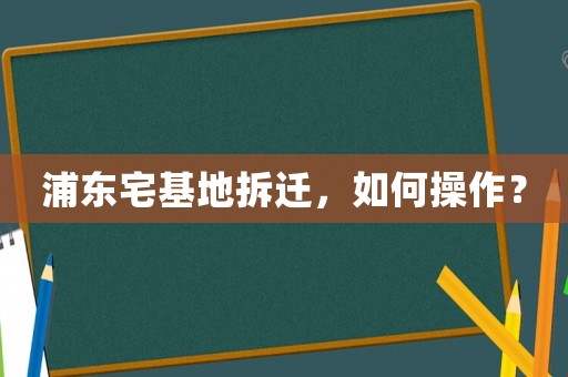 浦東宅基地拆遷，如何操作？