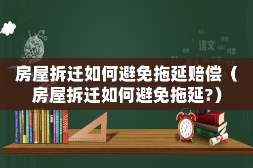 房屋拆遷如何避免拖延賠償（房屋拆遷如何避免拖延?）