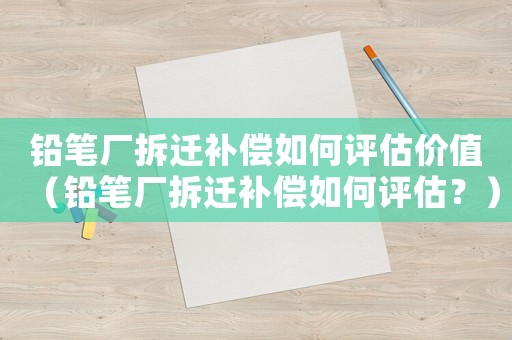 鉛筆廠拆遷補(bǔ)償如何評(píng)估價(jià)值（鉛筆廠拆遷補(bǔ)償如何評(píng)估？）