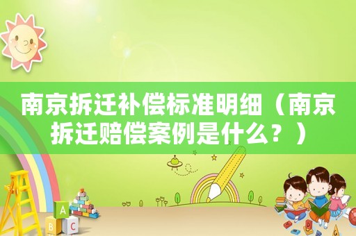 南京拆遷補償標準明細（南京拆遷賠償案例是什么？）