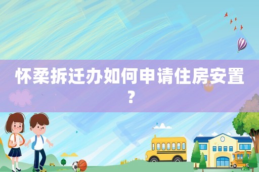 懷柔拆遷辦如何申請(qǐng)住房安置？