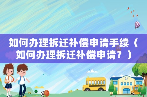 如何辦理拆遷補(bǔ)償申請手續(xù)（如何辦理拆遷補(bǔ)償申請？）