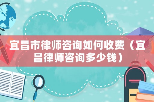 宜昌市律師咨詢?nèi)绾问召M(fèi)（宜昌律師咨詢多少錢）