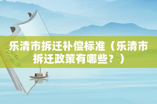 樂清市拆遷補(bǔ)償標(biāo)準(zhǔn)（樂清市拆遷政策有哪些？）