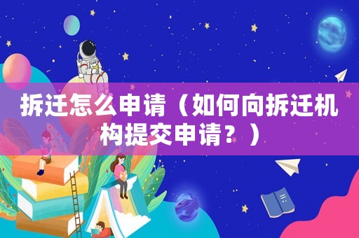 拆遷怎么申請(qǐng)（如何向拆遷機(jī)構(gòu)提交申請(qǐng)？）