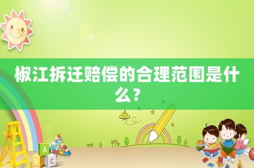 椒江拆遷賠償?shù)暮侠矸秶鞘裁矗? title=