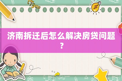 濟南拆遷后怎么解決房貸問題？