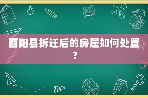 酉陽(yáng)縣拆遷后的房屋如何處置？
