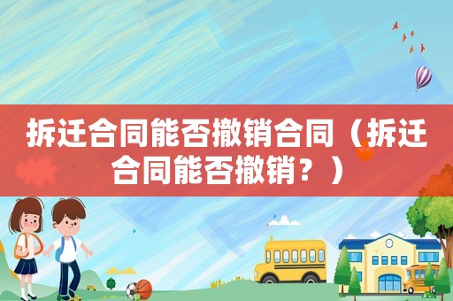 拆遷合同能否撤銷合同（拆遷合同能否撤銷？）
