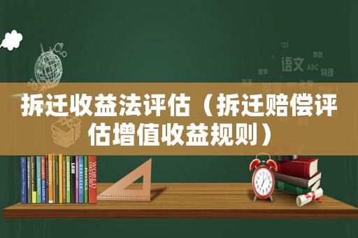 拆遷收益法評估（拆遷賠償評估增值收益規(guī)則）