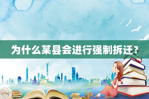 為什么某縣會(huì)進(jìn)行強(qiáng)制拆遷？