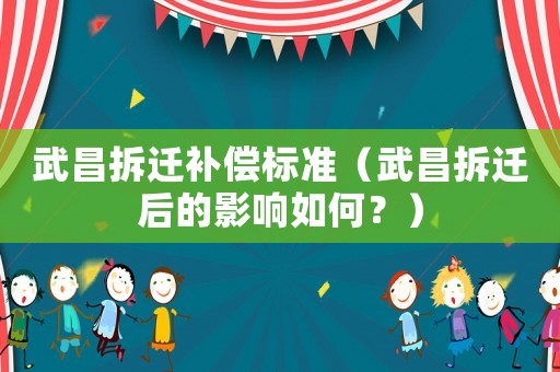 武昌拆遷補償標準（武昌拆遷后的影響如何？）
