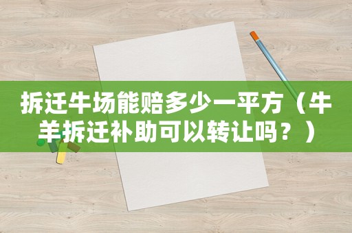 拆遷牛場(chǎng)能賠多少一平方（牛羊拆遷補(bǔ)助可以轉(zhuǎn)讓嗎？）