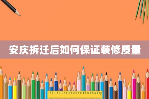 安慶拆遷后如何保證裝修質(zhì)量