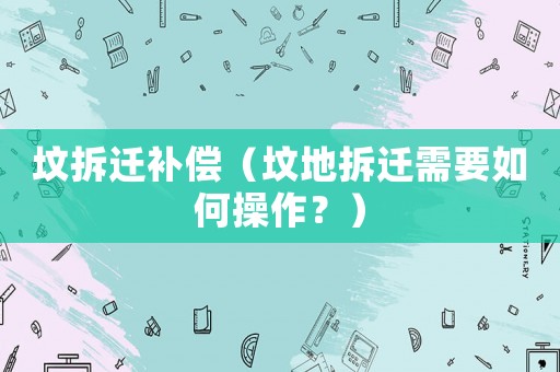 墳拆遷補(bǔ)償（墳地拆遷需要如何操作？）