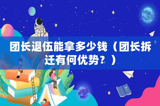 團(tuán)長退伍能拿多少錢（團(tuán)長拆遷有何優(yōu)勢？）