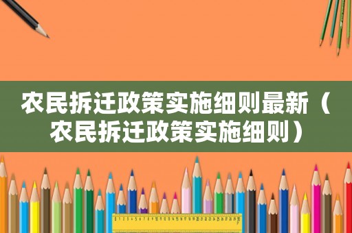 農(nóng)民拆遷政策實施細則最新（農(nóng)民拆遷政策實施細則）