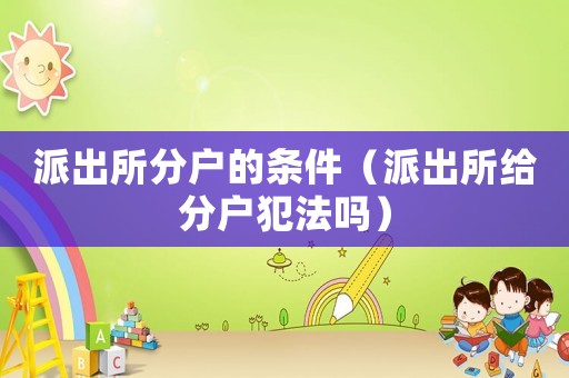 派出所分戶的條件（派出所給分戶犯法嗎）