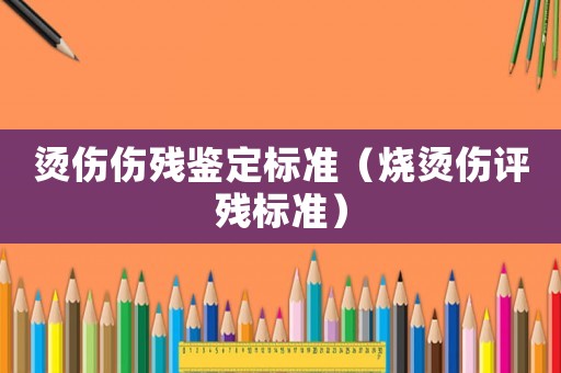 燙傷傷殘鑒定標(biāo)準(zhǔn)（燒燙傷評(píng)殘標(biāo)準(zhǔn)）