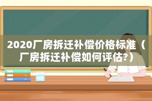 2020廠房拆遷補(bǔ)償價(jià)格標(biāo)準(zhǔn)（廠房拆遷補(bǔ)償如何評(píng)估?）