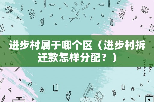 進(jìn)步村屬于哪個(gè)區(qū)（進(jìn)步村拆遷款怎樣分配？）
