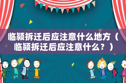 臨潁拆遷后應(yīng)注意什么地方（臨潁拆遷后應(yīng)注意什么？）