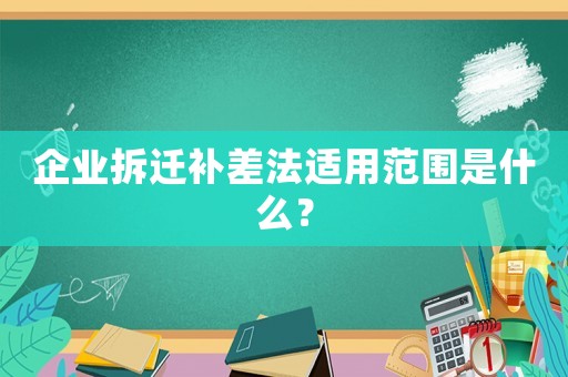 企業(yè)拆遷補(bǔ)差法適用范圍是什么？
