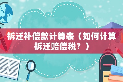 拆遷補(bǔ)償款計(jì)算表（如何計(jì)算拆遷賠償稅？）