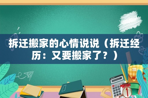 拆遷搬家的心情說(shuō)說(shuō)（拆遷經(jīng)歷：又要搬家了？）
