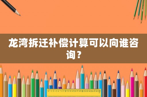 龍灣拆遷補(bǔ)償計(jì)算可以向誰(shuí)咨詢？