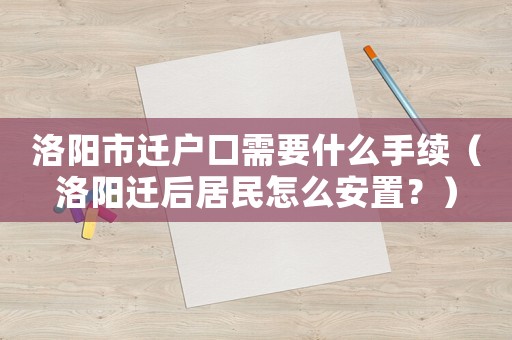 洛陽市遷戶口需要什么手續(xù)（洛陽遷后居民怎么安置？）