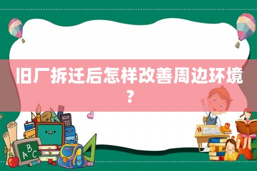 舊廠拆遷后怎樣改善周邊環(huán)境？