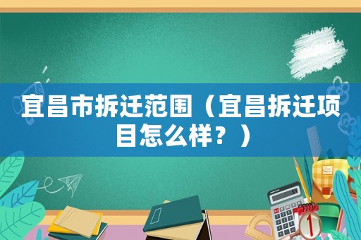 宜昌市拆遷范圍（宜昌拆遷項(xiàng)目怎么樣？）